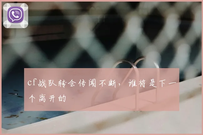 cf战队转会传闻不断,谁将是下一个离开的