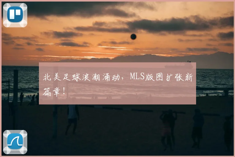 北美足球浪潮涌动，MLS版图扩张新篇章！