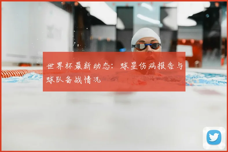 世界杯最新动态：球星伤病报告与球队备战情况
