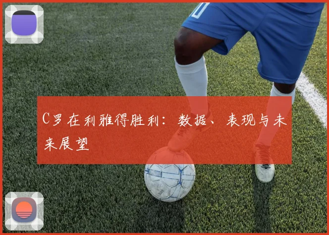 C罗在利雅得胜利：数据、表现与未来展望