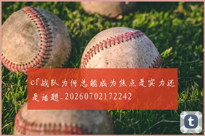 cf战队为何总能成为焦点是实力还是话题_20260702172242