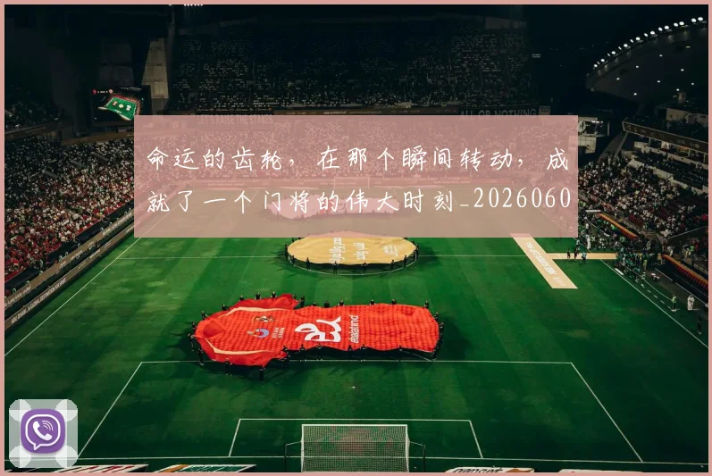 命运的齿轮,在那个瞬间转动,成就了一个门将的伟大时刻_20260604144205