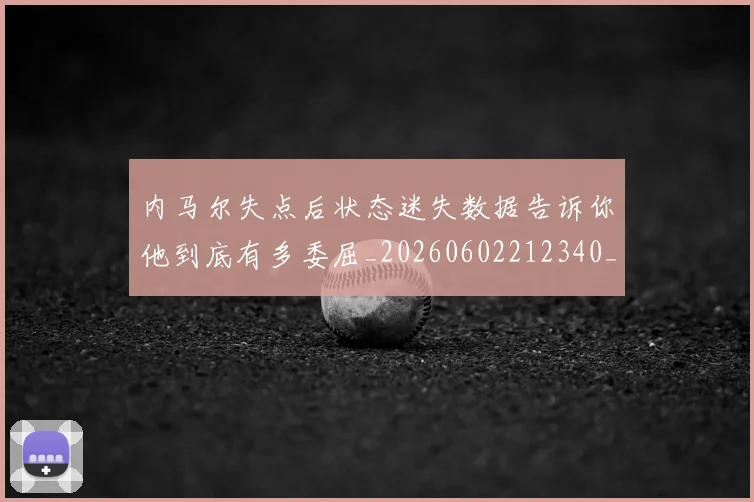 内马尔失点后状态迷失数据告诉你他到底有多委屈_20260602212340_20260704172359