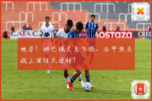 绝杀!姆巴佩灵光乍现,法甲焦点战上演惊天逆转!