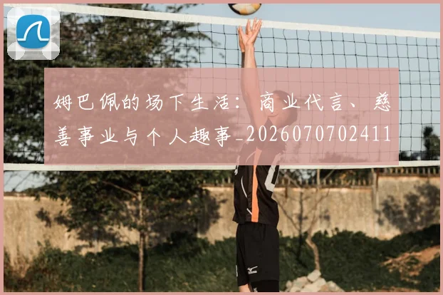 姆巴佩的场下生活:商业代言、慈善事业与个人趣事_20260707024115