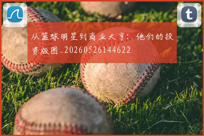 从篮球明星到商业大亨：他们的投资版图_20260526144622