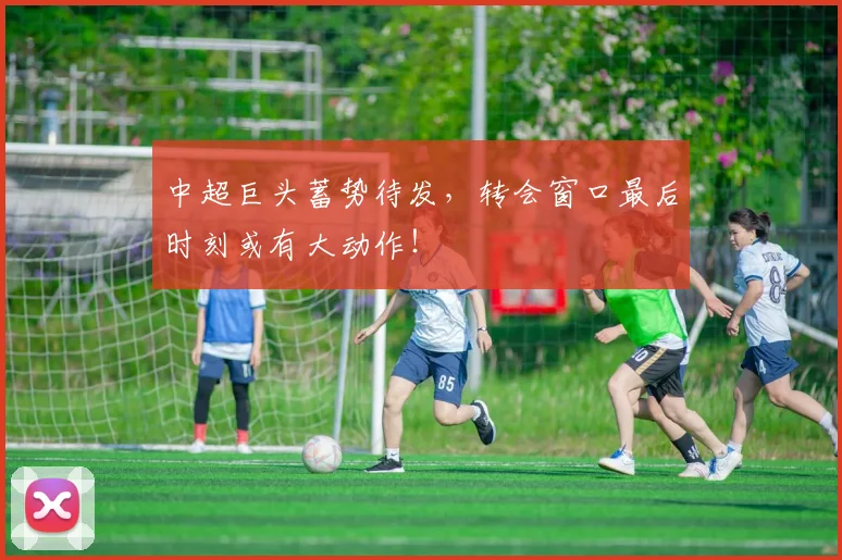 中超巨头蓄势待发，转会窗口最后时刻或有大动作！