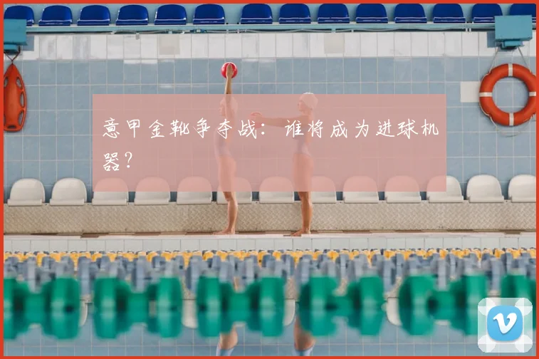 意甲金靴争夺战：谁将成为进球机器？