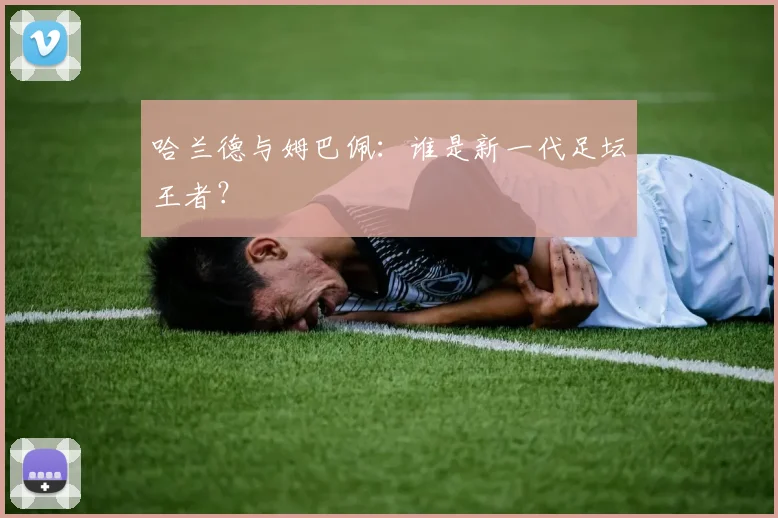 哈兰德与姆巴佩：谁是新一代足坛王者？