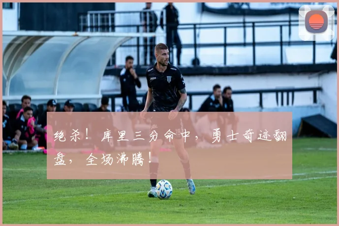 绝杀!库里三分命中,勇士奇迹翻盘,全场沸腾!