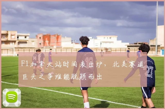 F1加拿大站时间表出炉,北美赛道巨头之争谁能脱颖而出