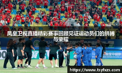 凤皇卫视直播精彩赛事回顾见证运动员们的拼搏与荣耀