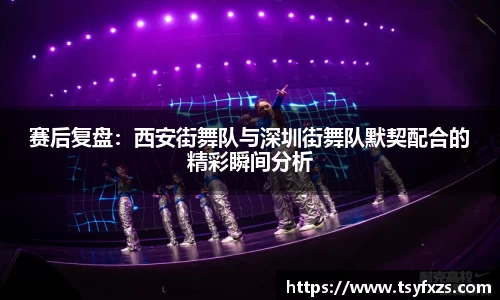 赛后复盘：西安街舞队与深圳街舞队默契配合的精彩瞬间分析