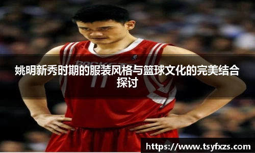姚明新秀时期的服装风格与篮球文化的完美结合探讨