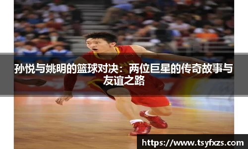 孙悦与姚明的篮球对决：两位巨星的传奇故事与友谊之路