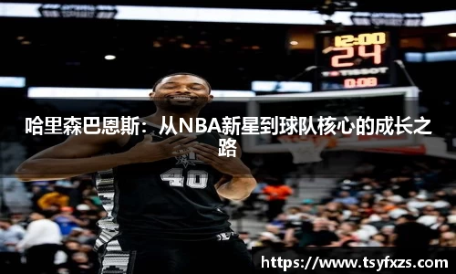 哈里森巴恩斯：从NBA新星到球队核心的成长之路