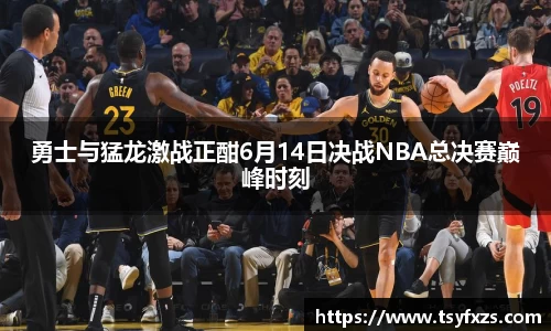 勇士与猛龙激战正酣6月14日决战NBA总决赛巅峰时刻